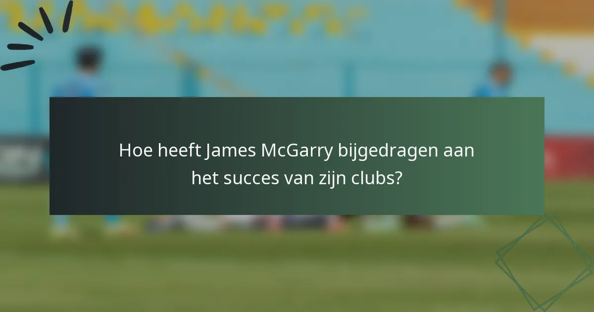 Hoe heeft James McGarry bijgedragen aan het succes van zijn clubs?