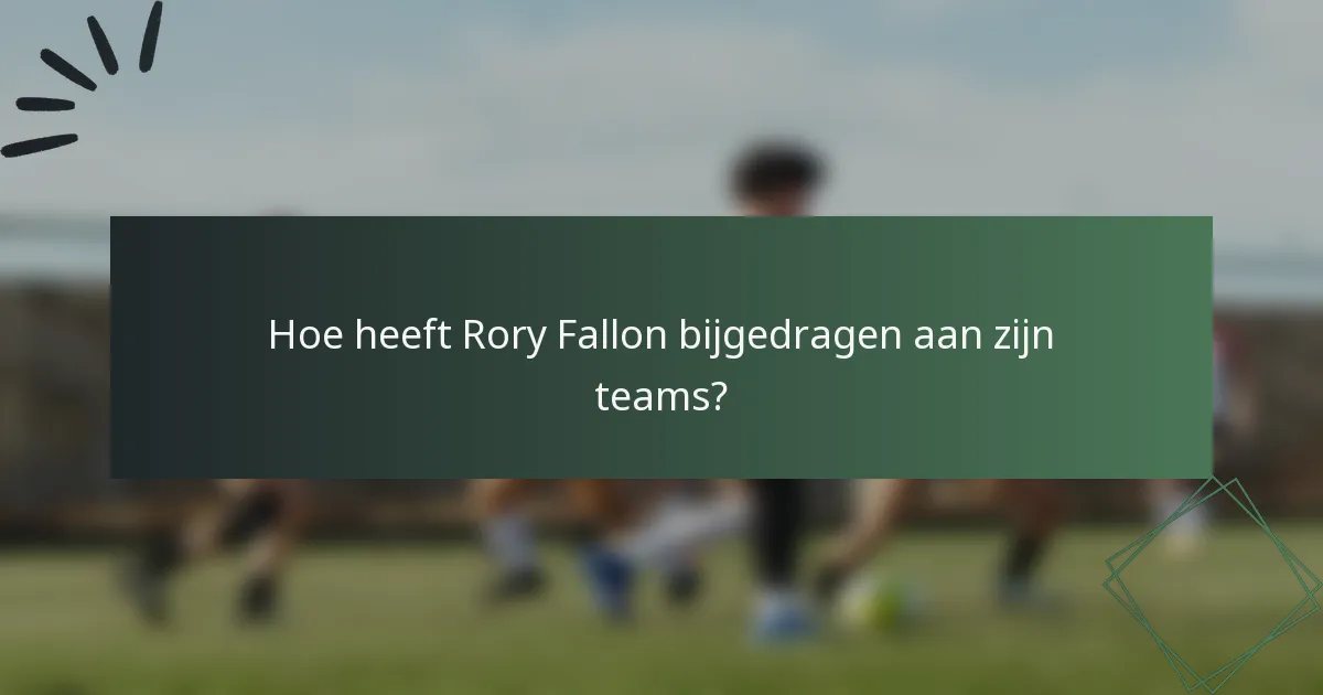 Hoe heeft Rory Fallon bijgedragen aan zijn teams?