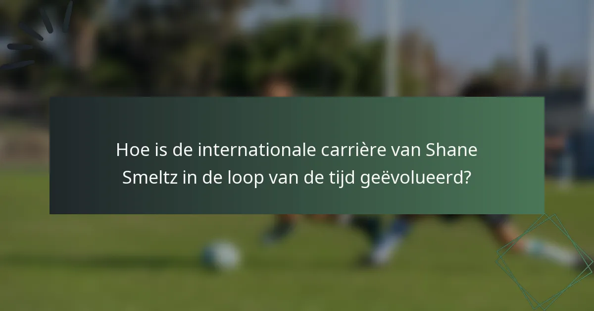 Hoe is de internationale carrière van Shane Smeltz in de loop van de tijd geëvolueerd?