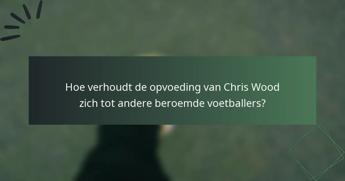 Hoe verhoudt de opvoeding van Chris Wood zich tot andere beroemde voetballers?