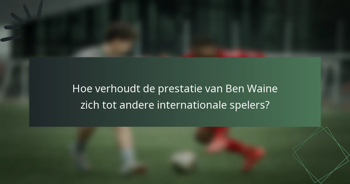 Hoe verhoudt de prestatie van Ben Waine zich tot andere internationale spelers?