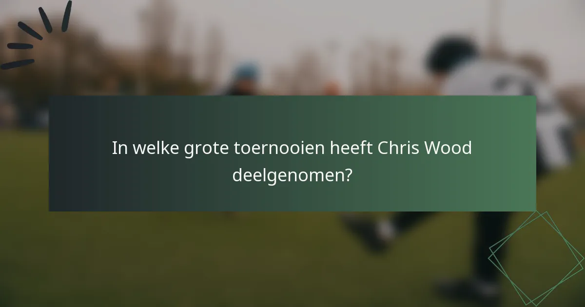 In welke grote toernooien heeft Chris Wood deelgenomen?