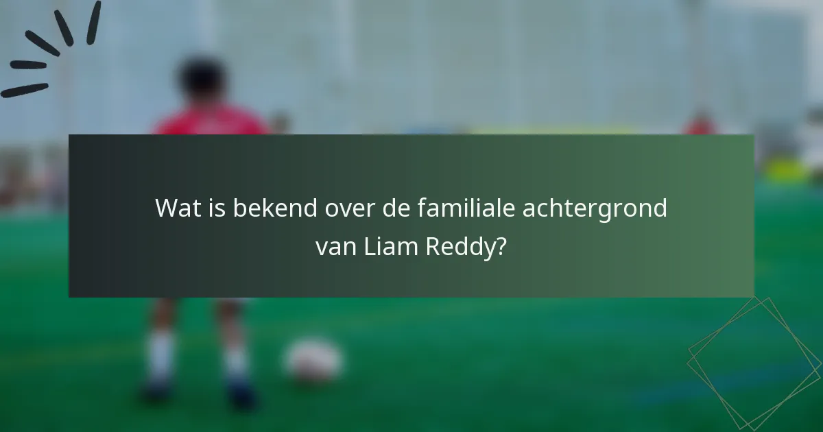 Wat is bekend over de familiale achtergrond van Liam Reddy?