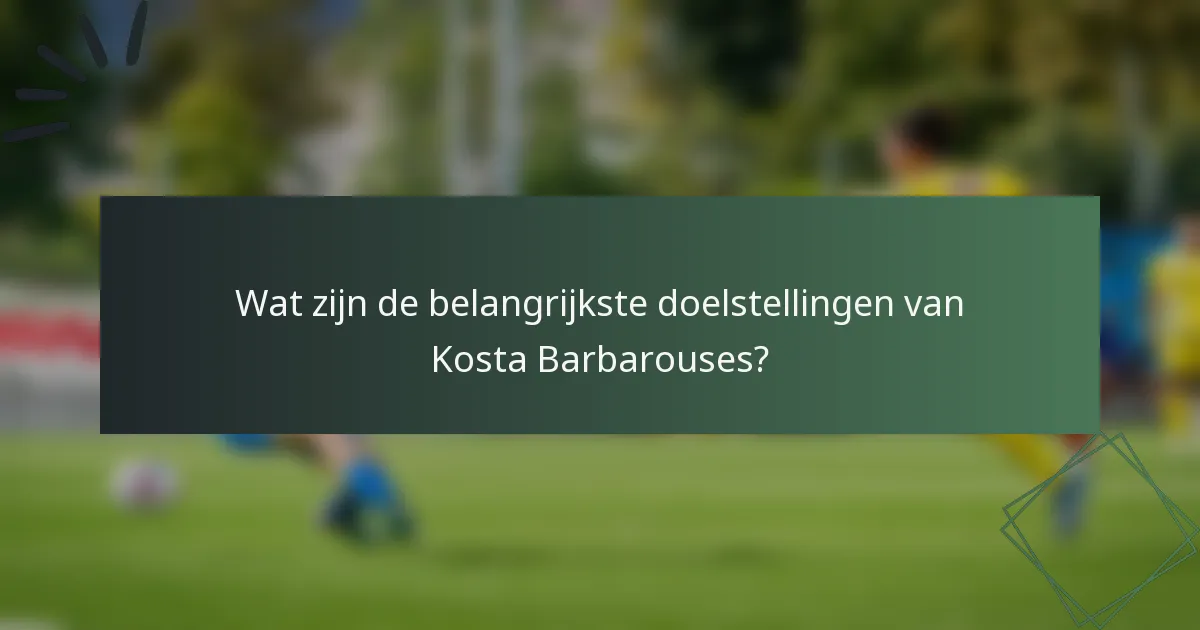 Wat zijn de belangrijkste doelstellingen van Kosta Barbarouses?
