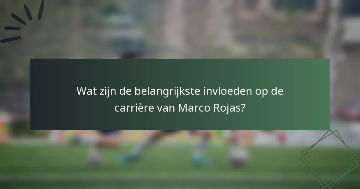 Wat zijn de belangrijkste invloeden op de carrière van Marco Rojas?