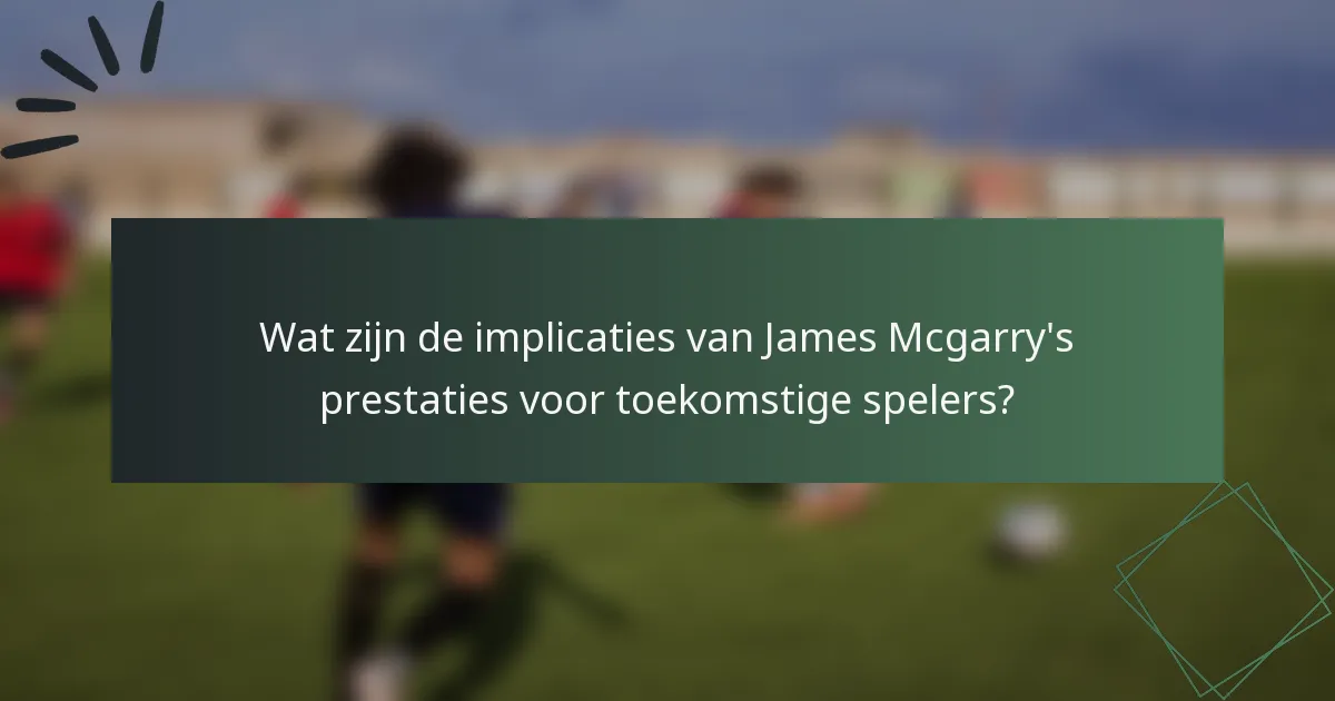 Wat zijn de implicaties van James Mcgarry's prestaties voor toekomstige spelers?