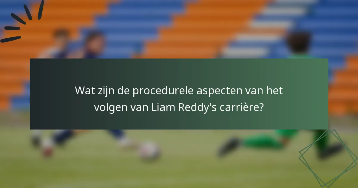 Wat zijn de procedurele aspecten van het volgen van Liam Reddy's carrière?