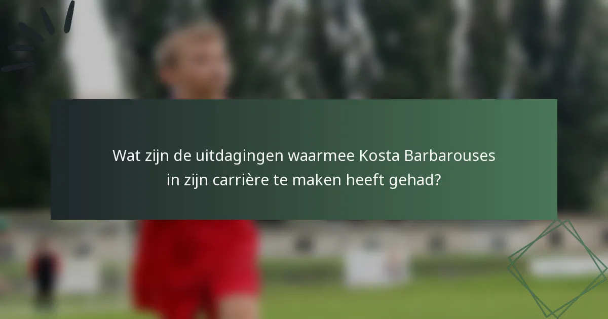 Wat zijn de uitdagingen waarmee Kosta Barbarouses in zijn carrière te maken heeft gehad?