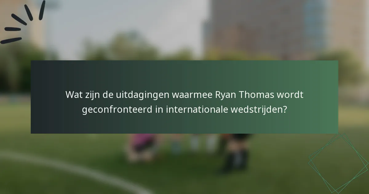 Wat zijn de uitdagingen waarmee Ryan Thomas wordt geconfronteerd in internationale wedstrijden?