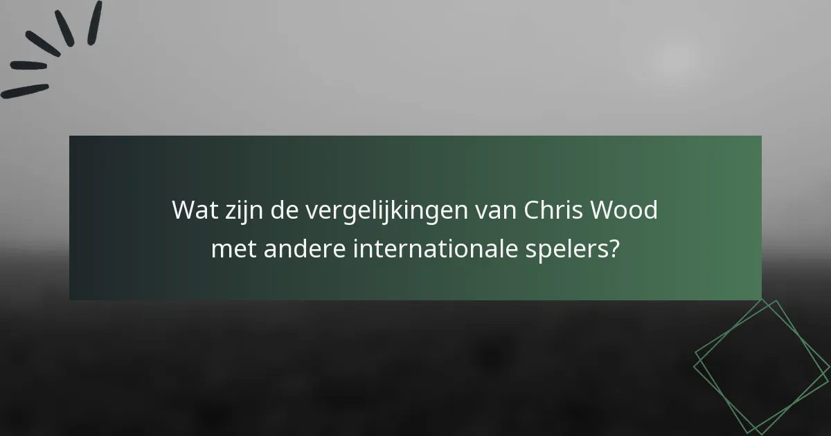 Wat zijn de vergelijkingen van Chris Wood met andere internationale spelers?