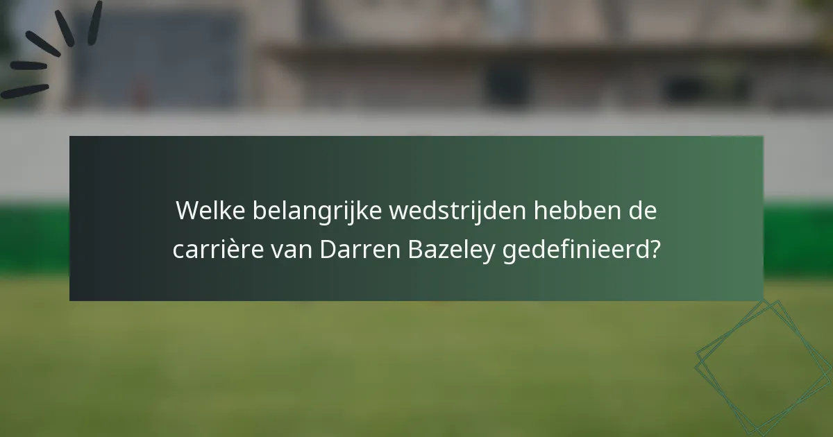 Welke belangrijke wedstrijden hebben de carrière van Darren Bazeley gedefinieerd?