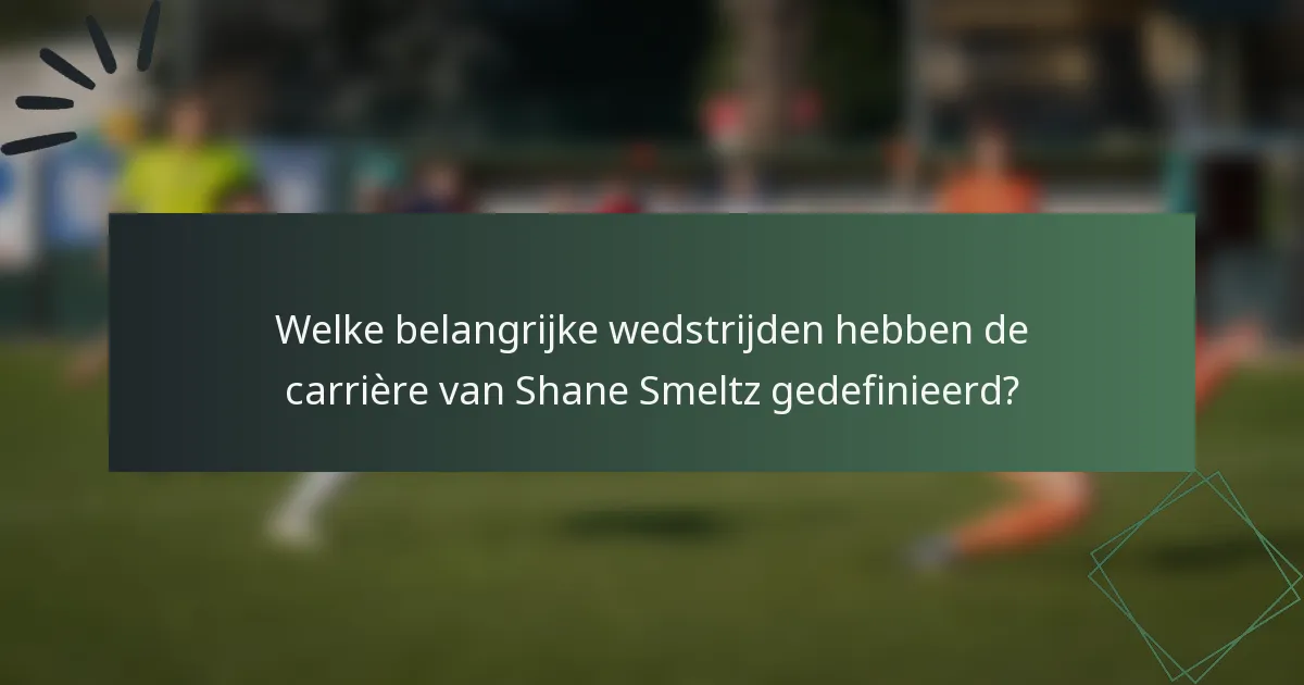 Welke belangrijke wedstrijden hebben de carrière van Shane Smeltz gedefinieerd?