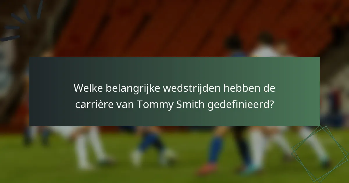 Welke belangrijke wedstrijden hebben de carrière van Tommy Smith gedefinieerd?