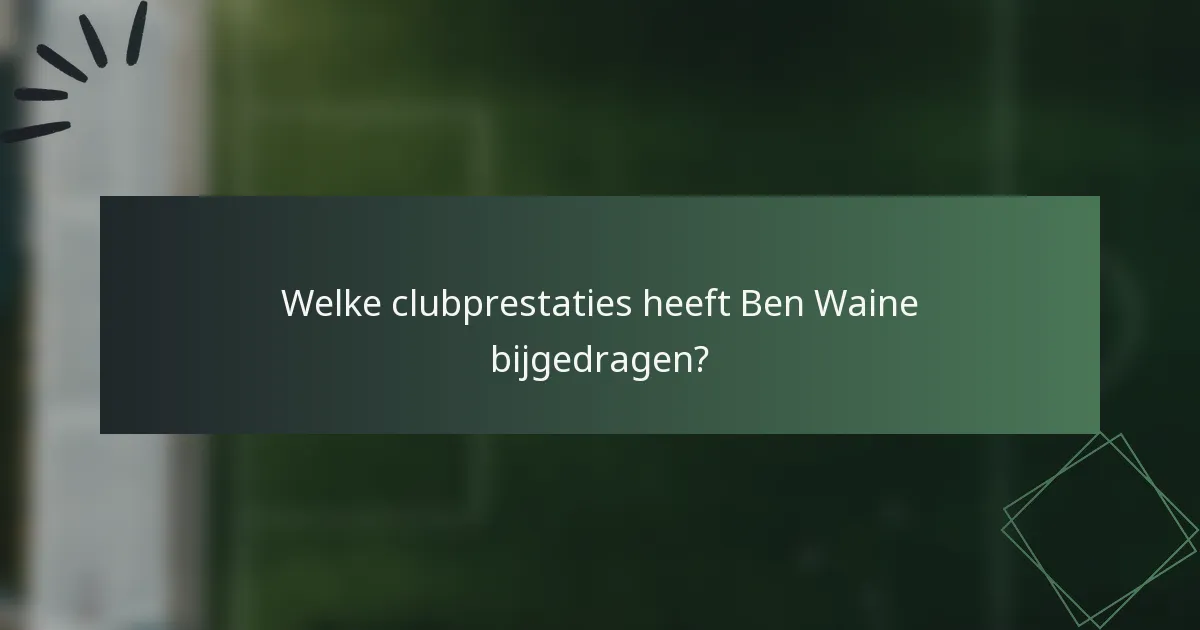 Welke clubprestaties heeft Ben Waine bijgedragen?