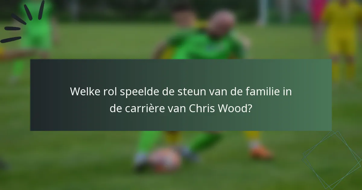 Welke rol speelde de steun van de familie in de carrière van Chris Wood?