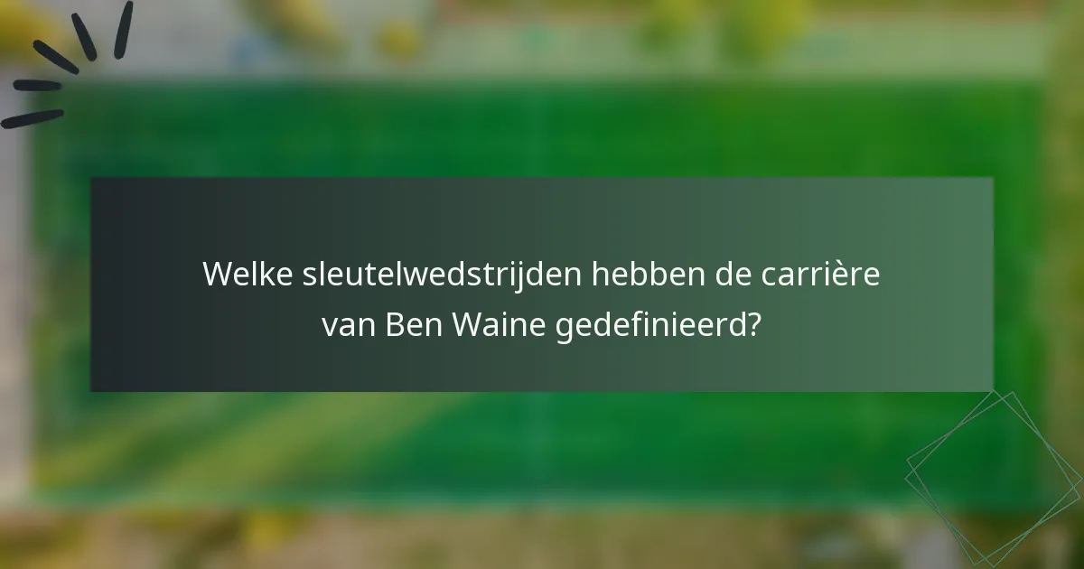 Welke sleutelwedstrijden hebben de carrière van Ben Waine gedefinieerd?