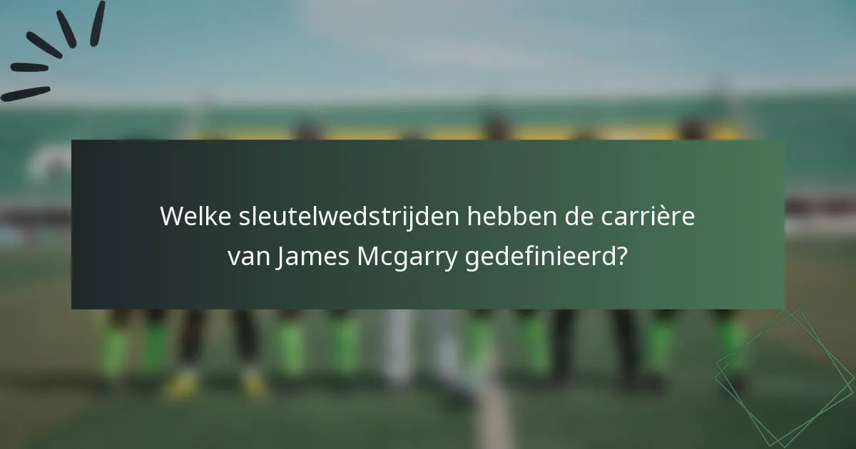 Welke sleutelwedstrijden hebben de carrière van James Mcgarry gedefinieerd?